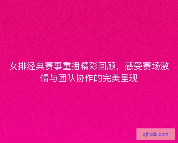 女排经典赛事重播精彩回顾，感受赛场激情与团队协作的完美呈现