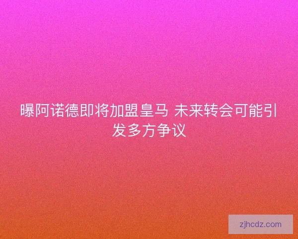 曝阿诺德即将加盟皇马 未来转会可能引发多方争议 曝阿诺德即将加盟皇马 未来转会可能引发多方争议