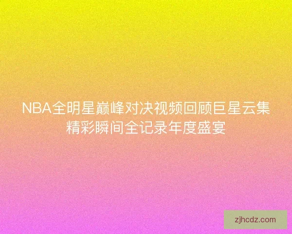 NBA全明星巅峰对决视频回顾巨星云集精彩瞬间全记录年度盛宴