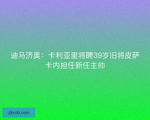 迪马济奥:卡利亚里将聘39岁旧将皮萨卡内担任新任主帅 迪马济奥:卡利亚里将聘39岁旧将皮萨卡内担任新任主帅