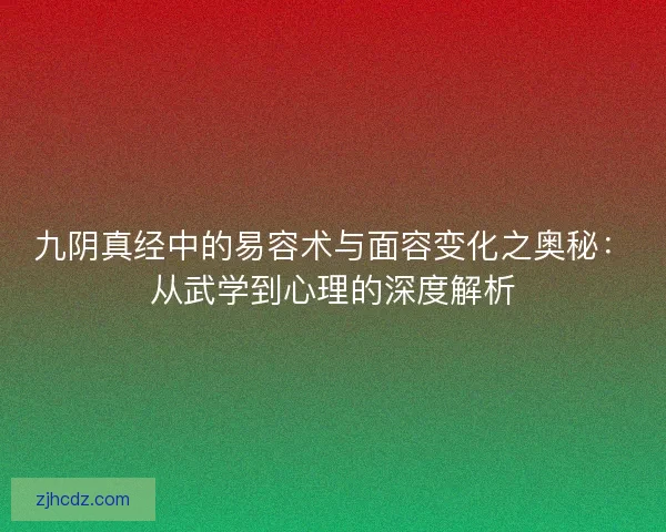 九阴真经中的易容术与面容变化之奥秘：从武学到心理的深度解析