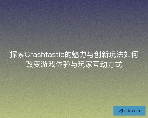 探索Crashtastic的魅力与创新玩法如何改变游戏体验与玩家互动方式