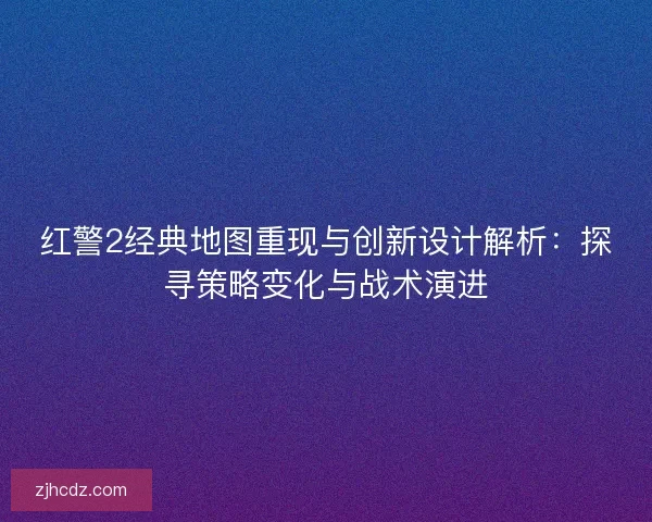 红警2经典地图重现与创新设计解析：探寻策略变化与战术演进