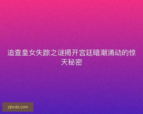 追查皇女失踪之谜揭开宫廷暗潮涌动的惊天秘密 追查皇女失踪之谜揭开宫廷暗潮涌动的惊天秘密