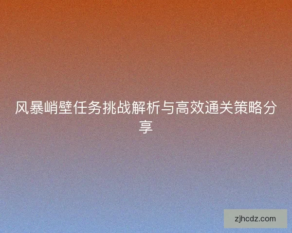 风暴峭壁任务挑战解析与高效通关策略分享 风暴峭壁任务挑战解析与高效通关策略分享