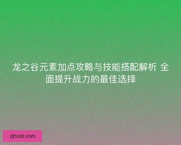 龙之谷元素加点攻略与技能搭配解析 全面提升战力的最佳选择 龙之谷元素加点攻略与技能搭配解析 全面提升战力的最佳选择