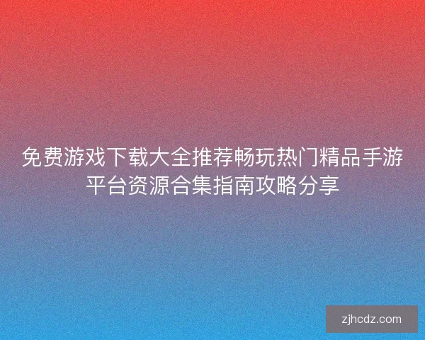 免费游戏下载大全推荐畅玩热门精品手游平台资源合集指南攻略分享 免费游戏下载大全推荐畅玩热门精品手游平台资源合集指南攻略分享