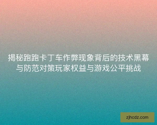 揭秘跑跑卡丁车作弊现象背后的技术黑幕与防范对策玩家权益与游戏公平挑战