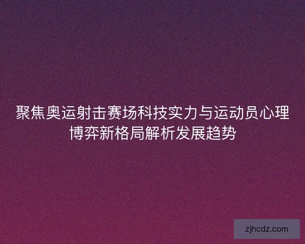 聚焦奥运射击赛场科技实力与运动员心理博弈新格局解析发展趋势