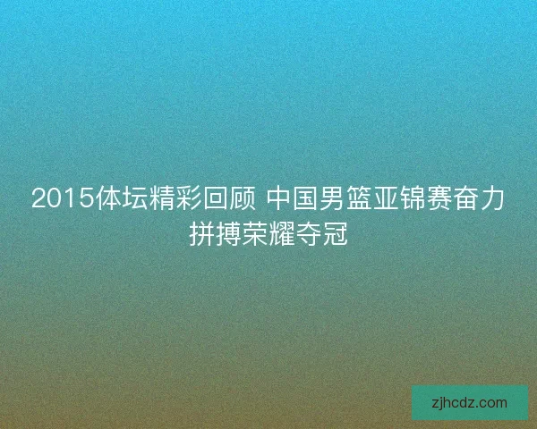 2015体坛精彩回顾 中国男篮亚锦赛奋力拼搏荣耀夺冠 2015体坛精彩回顾 中国男篮亚锦赛奋力拼搏荣耀夺冠