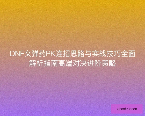 DNF女弹药PK连招思路与实战技巧全面解析指南高端对决进阶策略