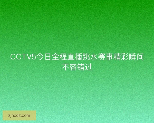 CCTV5今日全程直播跳水赛事精彩瞬间不容错过 CCTV5今日全程直播跳水赛事精彩瞬间不容错过