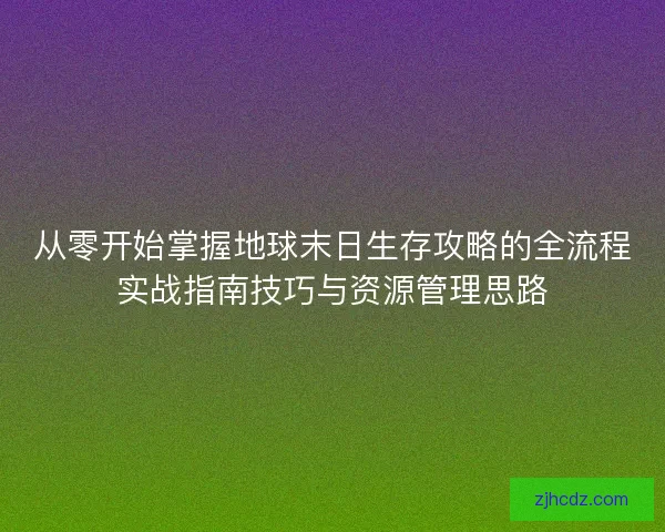 从零开始掌握地球末日生存攻略的全流程实战指南技巧与资源管理思路