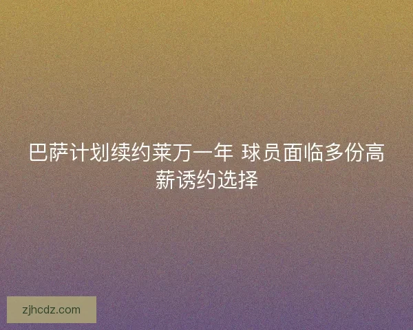 巴萨计划续约莱万一年 球员面临多份高薪诱约选择