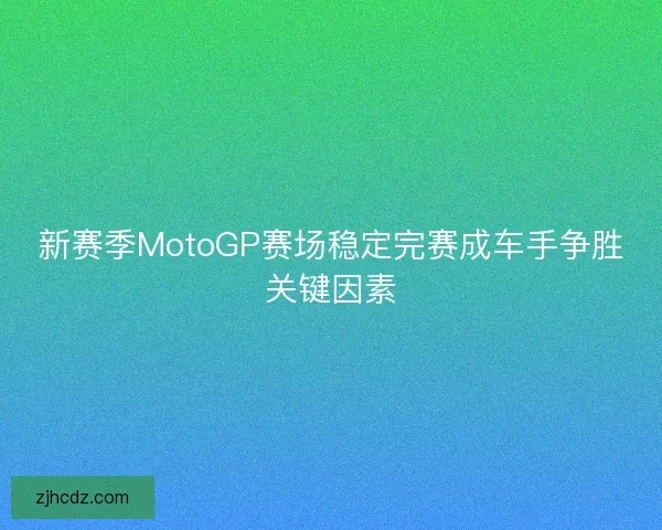 新赛季MotoGP赛场稳定完赛成车手争胜关键因素