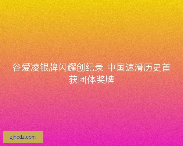 谷爱凌银牌闪耀创纪录 中国速滑历史首获团体奖牌