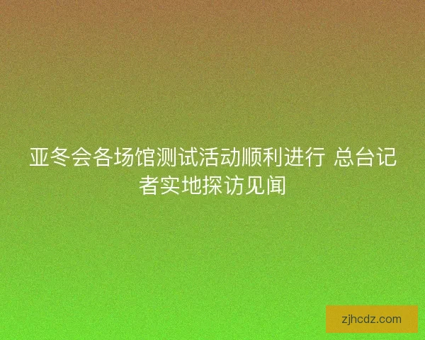 亚冬会各场馆测试活动顺利进行 总台记者实地探访见闻 亚冬会各场馆测试活动顺利进行 总台记者实地探访见闻