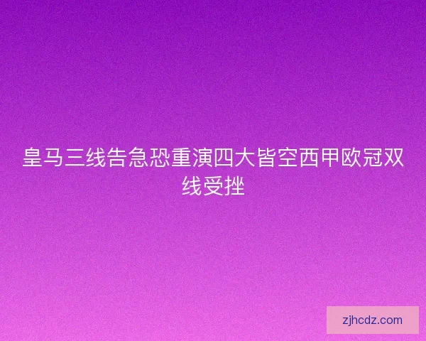 皇马三线告急恐重演四大皆空西甲欧冠双线受挫 皇马三线告急恐重演四大皆空西甲欧冠双线受挫