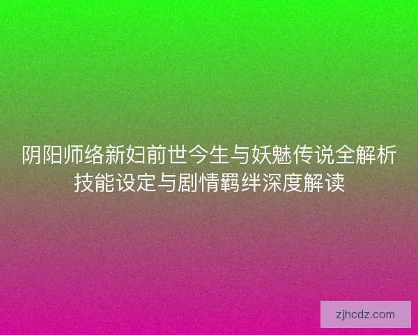 阴阳师络新妇前世今生与妖魅传说全解析技能设定与剧情羁绊深度解读
