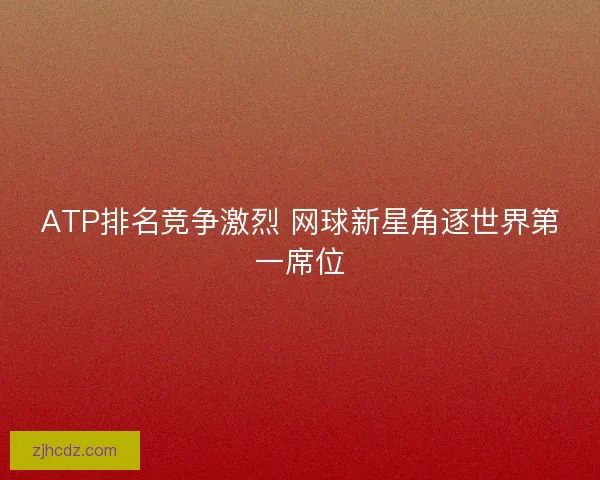 ATP排名竞争激烈 网球新星角逐世界第一席位 ATP排名竞争激烈 网球新星角逐世界第一席位