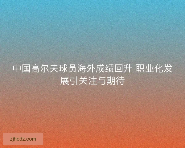 中国高尔夫球员海外成绩回升 职业化发展引关注与期待