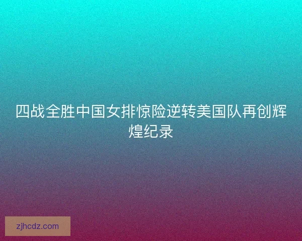 四战全胜中国女排惊险逆转美国队再创辉煌纪录
