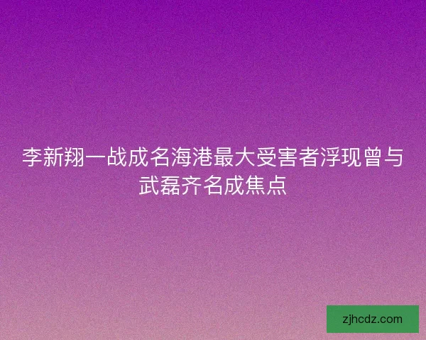 李新翔一战成名海港最大受害者浮现曾与武磊齐名成焦点