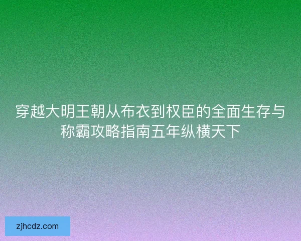 穿越大明王朝从布衣到权臣的全面生存与称霸攻略指南五年纵横天下