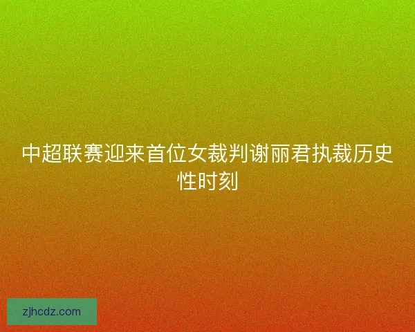 中超联赛迎来首位女裁判谢丽君执裁历史性时刻