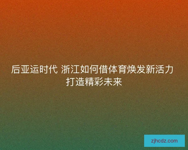 后亚运时代 浙江如何借体育焕发新活力 打造精彩未来