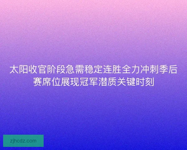 太阳收官阶段急需稳定连胜全力冲刺季后赛席位展现冠军潜质关键时刻