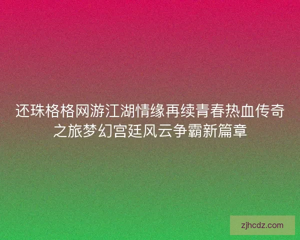 还珠格格网游江湖情缘再续青春热血传奇之旅梦幻宫廷风云争霸新篇章