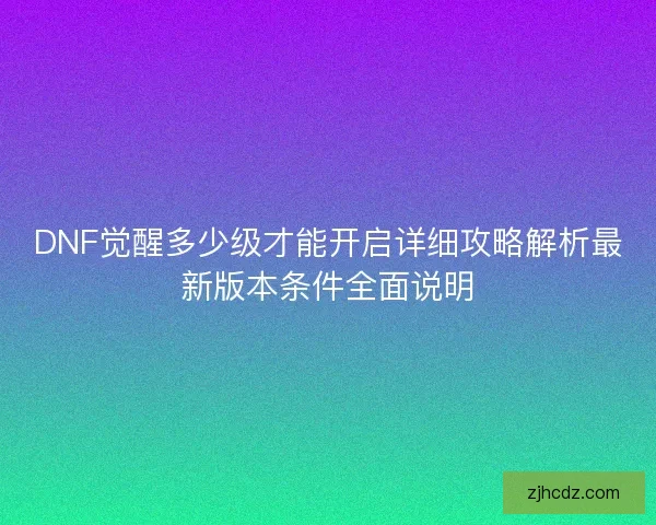 DNF觉醒多少级才能开启详细攻略解析最新版本条件全面说明