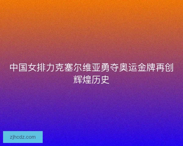 中国女排力克塞尔维亚勇夺奥运金牌再创辉煌历史