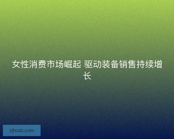 女性消费市场崛起 驱动装备销售持续增长 女性消费市场崛起 驱动装备销售持续增长