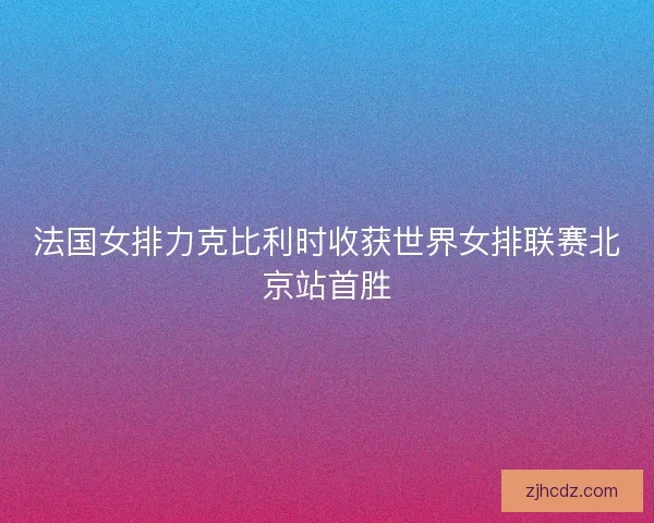 法国女排力克比利时收获世界女排联赛北京站首胜