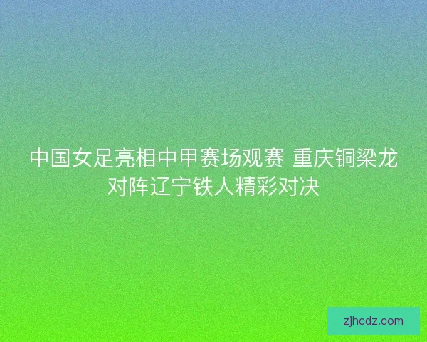 中国女足亮相中甲赛场观赛 重庆铜梁龙对阵辽宁铁人精彩对决 中国女足亮相中甲赛场观赛 重庆铜梁龙对阵辽宁铁人精彩对决