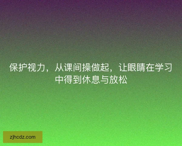 保护视力,从课间操做起,让眼睛在学习中得到休息与放松 保护视力,从课间操做起,让眼睛在学习中得到休息与放松