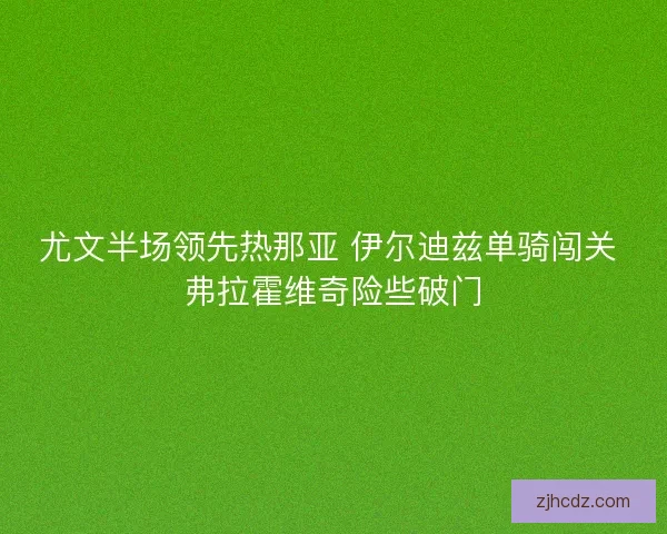 尤文半场领先热那亚 伊尔迪兹单骑闯关 弗拉霍维奇险些破门