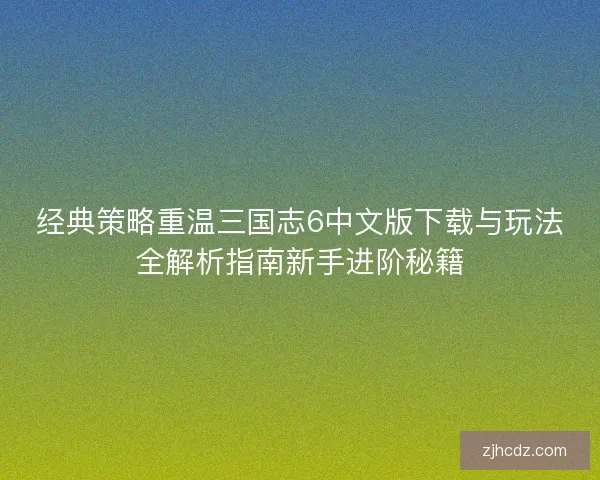经典策略重温三国志6中文版下载与玩法全解析指南新手进阶秘籍