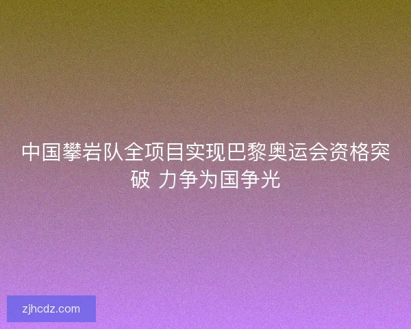 中国攀岩队全项目实现巴黎奥运会资格突破 力争为国争光