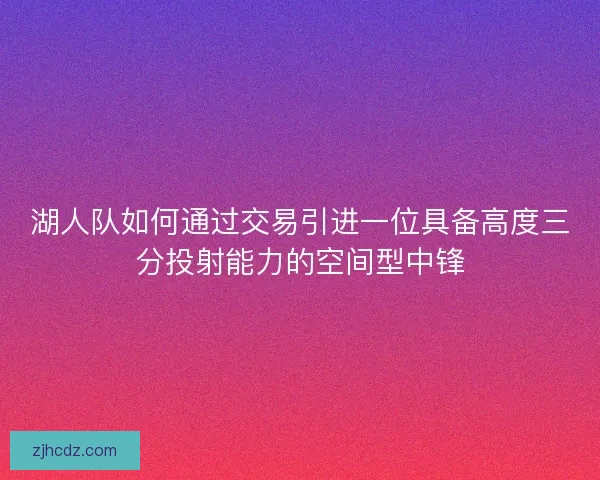 湖人队如何通过交易引进一位具备高度三分投射能力的空间型中锋