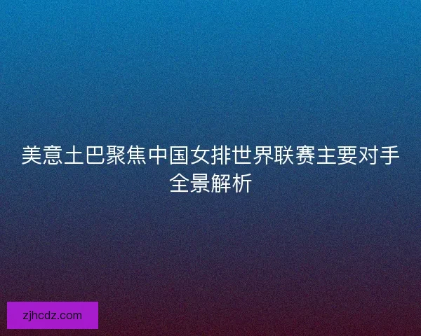 美意土巴聚焦中国女排世界联赛主要对手全景解析