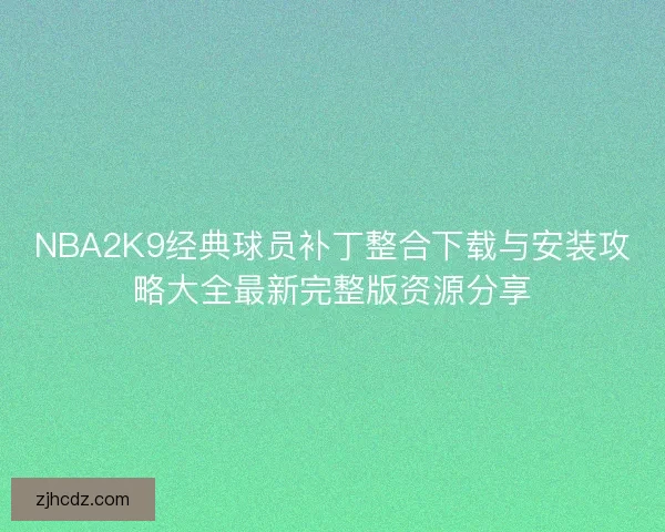 NBA2K9经典球员补丁整合下载与安装攻略大全最新完整版资源分享