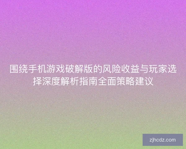 围绕手机游戏破解版的风险收益与玩家选择深度解析指南全面策略建议 围绕手机游戏破解版的风险收益与玩家选择深度解析指南全面策略建议