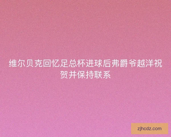 维尔贝克回忆足总杯进球后弗爵爷越洋祝贺并保持联系