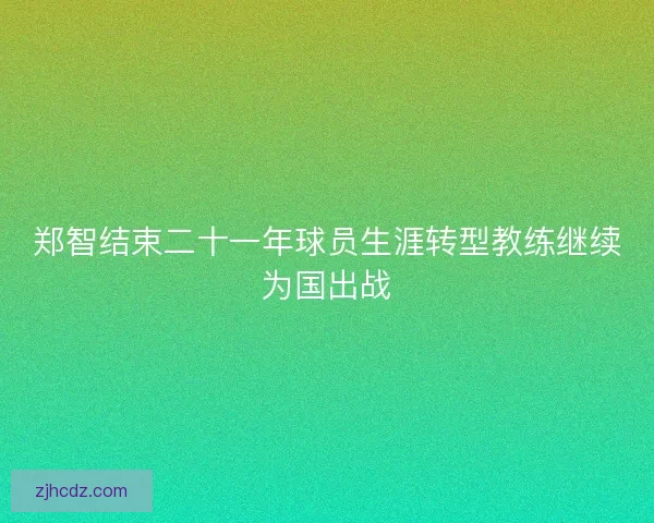 郑智结束二十一年球员生涯转型教练继续为国出战