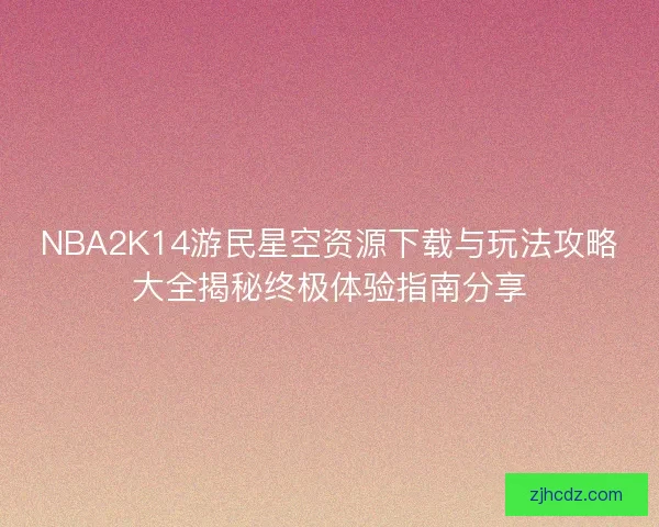 NBA2K14游民星空资源下载与玩法攻略大全揭秘终极体验指南分享