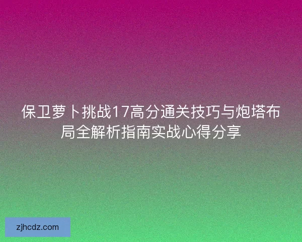 保卫萝卜挑战17高分通关技巧与炮塔布局全解析指南实战心得分享