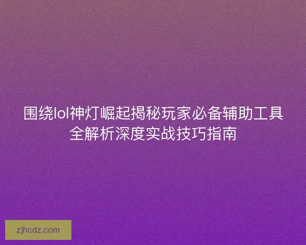 围绕lol神灯崛起揭秘玩家必备辅助工具全解析深度实战技巧指南